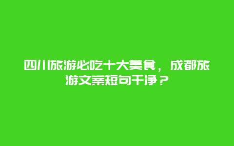 四川旅游必吃十大美食，成都旅游文案短句干净？