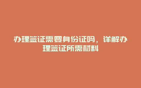 办理签证需要身份证吗，详解办理签证所需材料