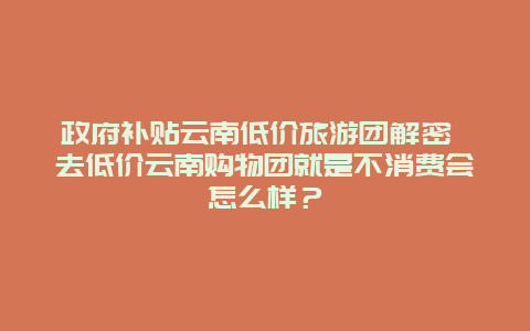 政府补贴云南低价旅游团解密 去低价云南购物团就是不消费会怎么样？