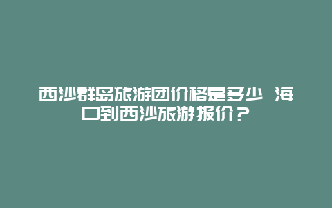 西沙群岛旅游团价格是多少 海口到西沙旅游报价？