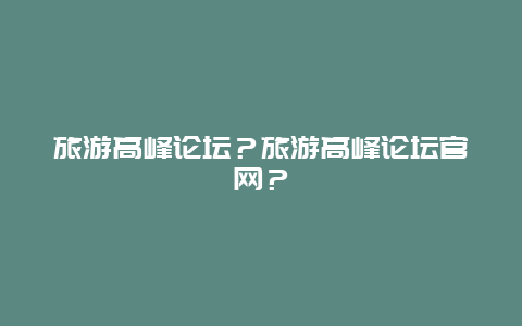 旅游高峰论坛？旅游高峰论坛官网？