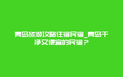 青岛旅游攻略住宿民宿_青岛干净又便宜的民宿？