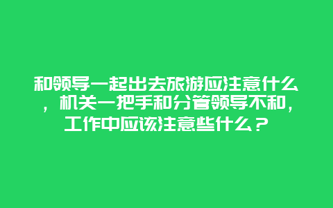 和领导一起出去旅游应注意什么，机关一把手和分管领导不和，工作中应该注意些什么？