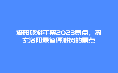 洛阳旅游年票2023景点，探索洛阳最值得游览的景点