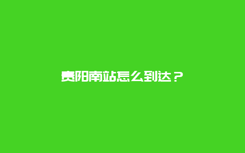 贵阳南站怎么到达？