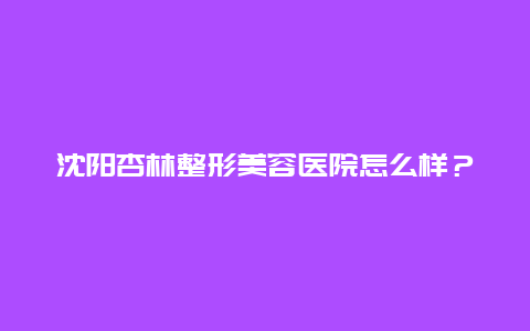 沈阳杏林整形美容医院怎么样？