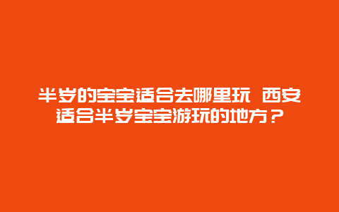 半岁的宝宝适合去哪里玩 西安适合半岁宝宝游玩的地方？