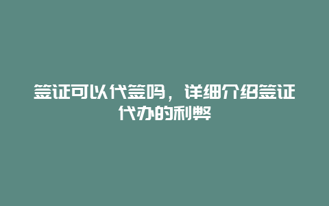 签证可以代签吗，详细介绍签证代办的利弊