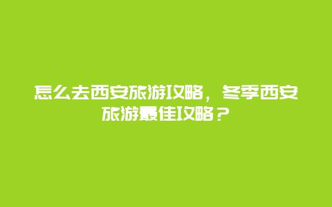 怎么去西安旅游攻略，冬季西安旅游最佳攻略？