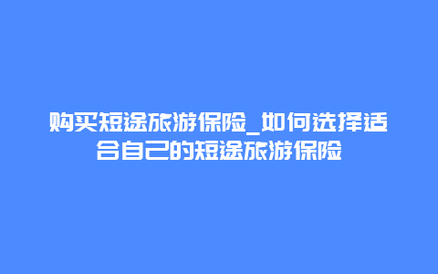 购买短途旅游保险_如何选择适合自己的短途旅游保险