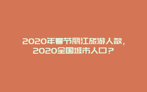 2020年春节丽江旅游人数，2020全国城市人口？