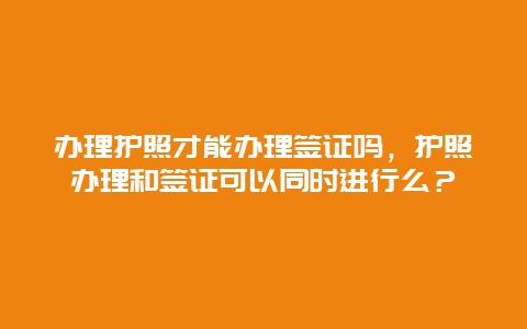 办理护照才能办理签证吗，护照办理和签证可以同时进行么？