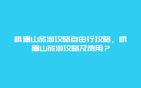 峨眉山旅游攻略自由行攻略，峨眉山旅游攻略及费用？