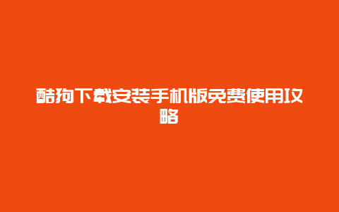 酷狗下载安装手机版免费使用攻略