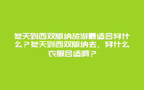 冬天到西双版纳旅游最适合穿什么？冬天到西双版纳去，穿什么衣服合适啊？