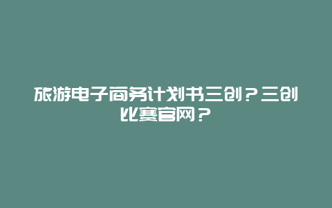 旅游电子商务计划书三创？三创比赛官网？