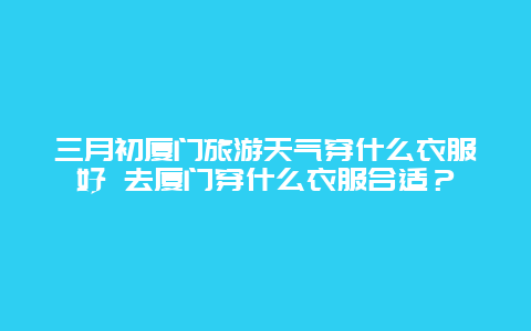 三月初厦门旅游天气穿什么衣服好 去厦门穿什么衣服合适？