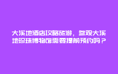 大溪地酒店攻略旅游，参观大溪地珍珠博物馆需要提前预约吗？