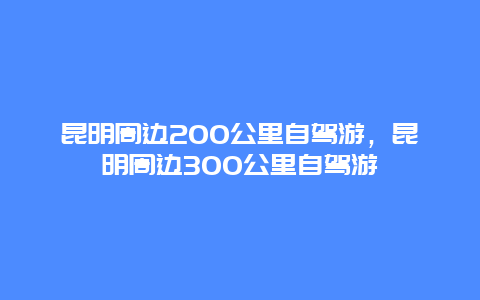 昆明周边200公里自驾游，昆明周边300公里自驾游