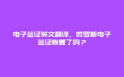 电子签证英文翻译，俄罗斯电子签证恢复了吗？