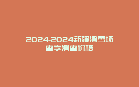 2024-2024新疆滑雪场雪季滑雪价格