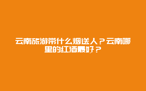 云南旅游带什么烟送人？云南哪里的红酒最好？