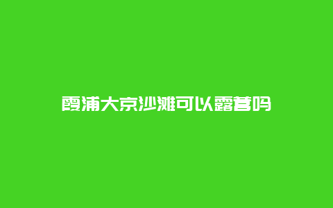 霞浦大京沙滩可以露营吗