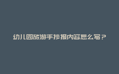 幼儿园旅游手抄报内容怎么写？