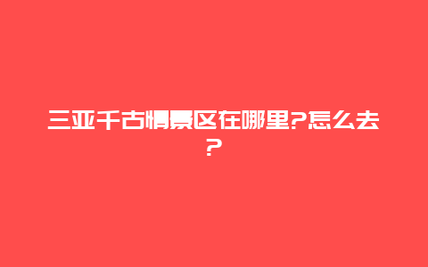 三亚千古情景区在哪里?怎么去?