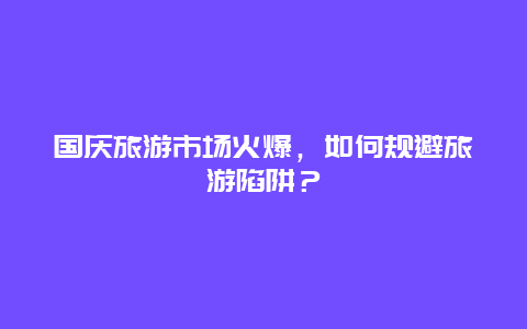 国庆旅游市场火爆，如何规避旅游陷阱？