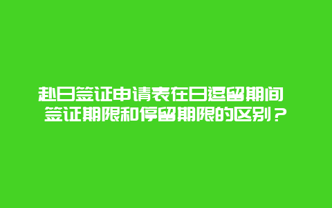 赴日签证申请表在日逗留期间 签证期限和停留期限的区别？