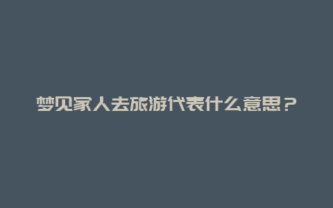 梦见家人去旅游代表什么意思？