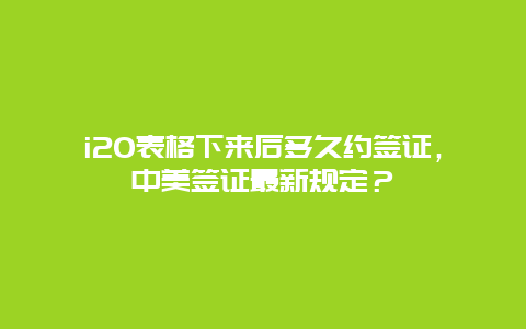 i20表格下来后多久约签证，中美签证最新规定？