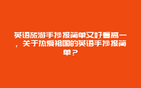 英语旅游手抄报简单又好看高一，关于热爱祖国的英语手抄报简单？