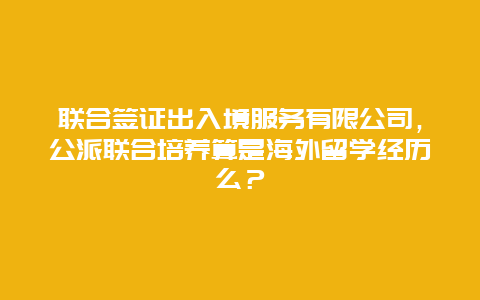 联合签证出入境服务有限公司，公派联合培养算是海外留学经历么？