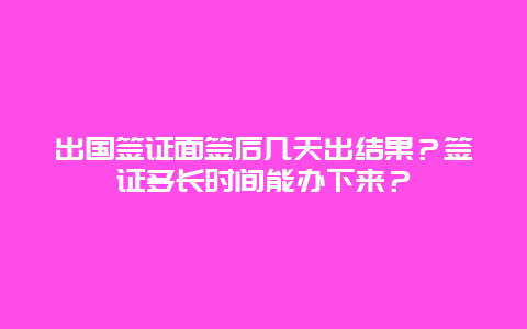 出国签证面签后几天出结果？签证多长时间能办下来？