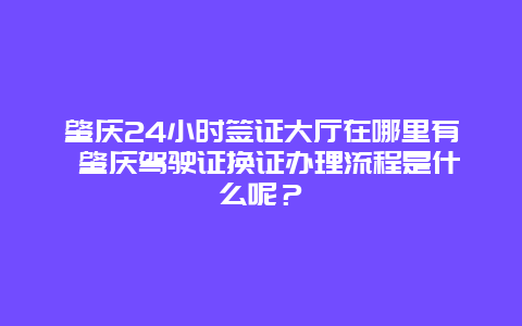 肇庆24小时签证大厅在哪里有 肇庆驾驶证换证办理流程是什么呢？