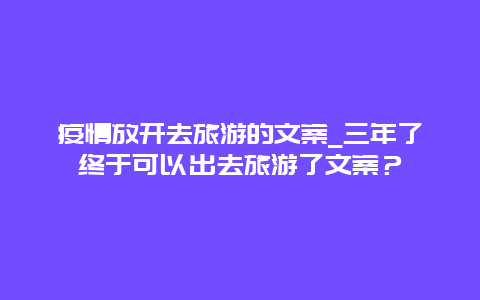 疫情放开去旅游的文案_三年了终于可以出去旅游了文案？