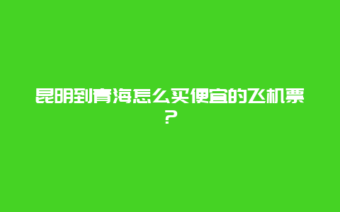 昆明到青海怎么买便宜的飞机票？