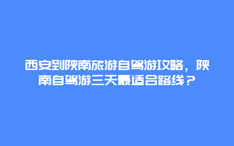 西安到陕南旅游自驾游攻略，陕南自驾游三天最适合路线？