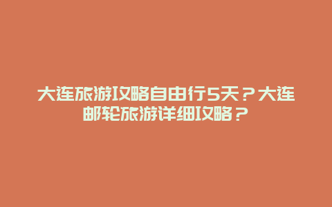 大连旅游攻略自由行5天？大连邮轮旅游详细攻略？