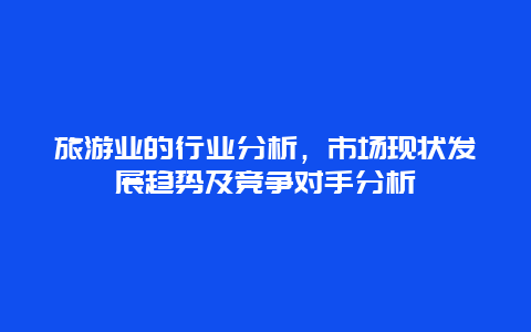 旅游业的行业分析，市场现状发展趋势及竞争对手分析