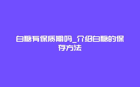 白糖有保质期吗_介绍白糖的保存方法