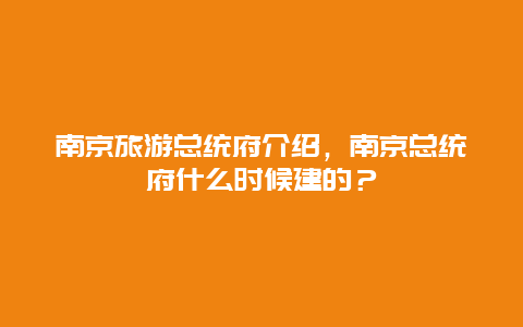 南京旅游总统府介绍，南京总统府什么时候建的？