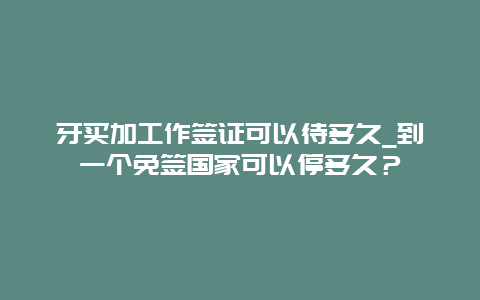 牙买加工作签证可以待多久_到一个免签国家可以停多久？