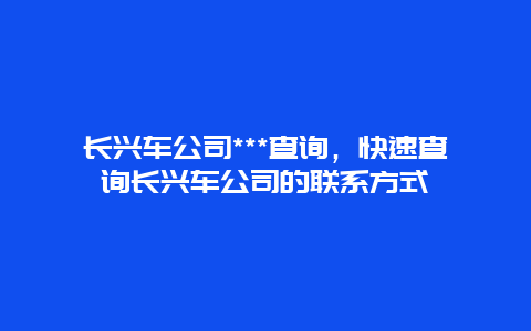 长兴车公司***查询，快速查询长兴车公司的联系方式