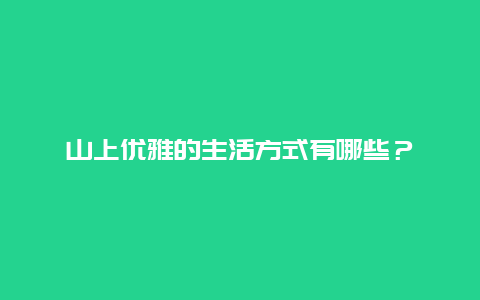 山上优雅的生活方式有哪些？