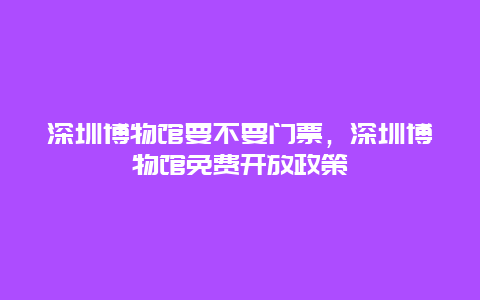 深圳博物馆要不要门票，深圳博物馆免费开放政策