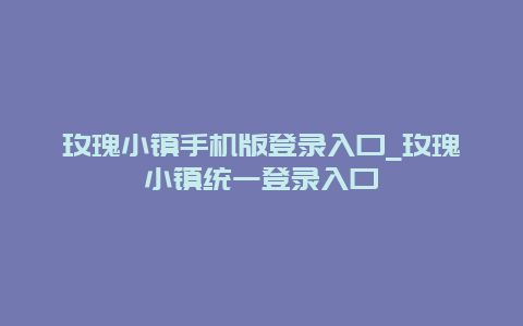 玫瑰小镇手机版登录入口_玫瑰小镇统一登录入口