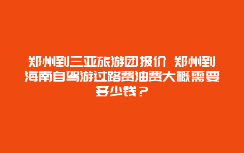 郑州到三亚旅游团报价 郑州到海南自驾游过路费油费大概需要多少钱？